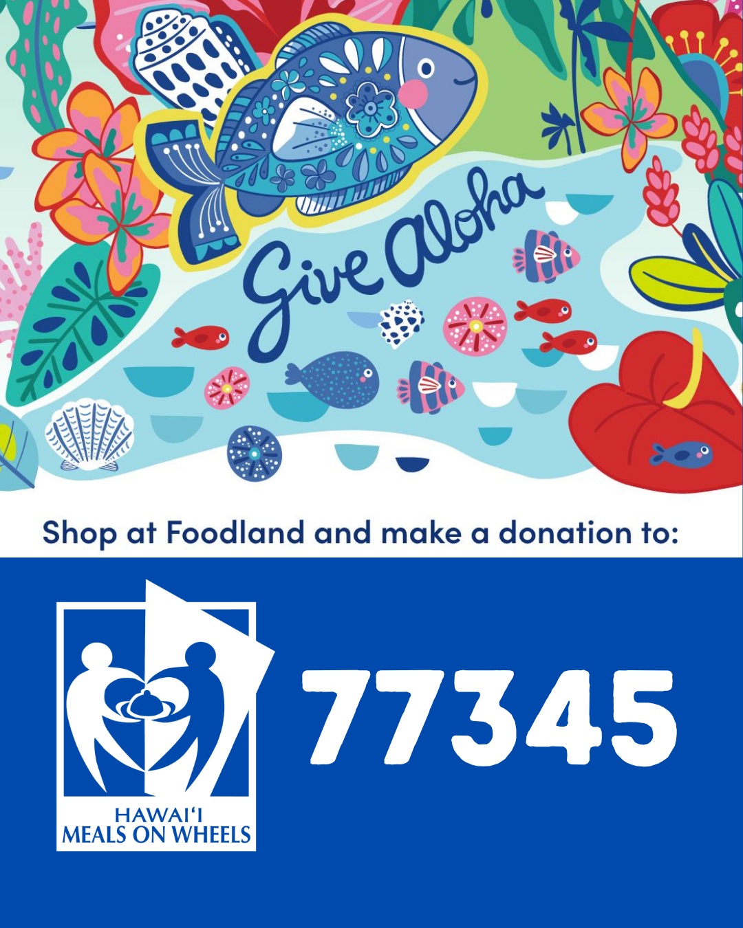 September means GiveAloha at Foodland!

During September, make a donation to Hawaiʻi Meals on Wheels at any Foodland or Sack N' Save checkout, and Foodland will match a portion of each gift made by enrolled Maika’i members.

How to Donate: 
1) Shop at Foodland or Sack N' Save!
2) Show your Maika'i card to the cashier upon checkout.
3) Share our code #77345 with the cashier and the amount of your donation (up to $249).
4) Review your receipt to confirm the donation amount and the name of our organization is correct. 

You can also give online! Enter code #77345 upon checkout to donate to HMoW. Mahalo for you for your support!